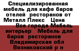 Специализированная мебель для кафе,баров,отелей, ресторанов от Металл Плекс › Цена ­ 5 000 - Все города Мебель, интерьер » Мебель для баров, ресторанов   . Владимирская обл.,Вязниковский р-н